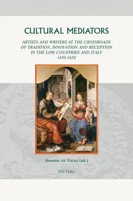 Cultural Mediators: Artists and Writers at the Crossroads of Tradition, Innovation and Reception in the Low Countries and Italy 1450-1650