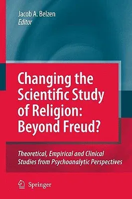 Changing the Scientific Study of Religion: Beyond Freud?: Theoretical, Empirical and Clinical Studies from Psychoanalytic Perspectives (2009)