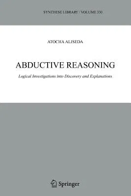 Abductive Reasoning: Logical Investigations Into Discovery and Explanation