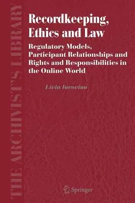 Recordkeeping, Ethics and Law: Regulatory Models, Participant Relationships and Rights and Responsibilities in the Online World