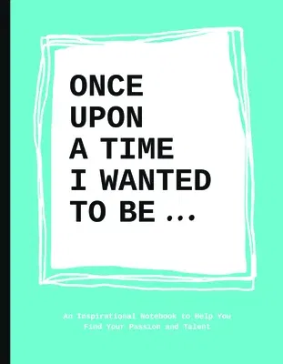 Once Upon a Time I Wanted to Be...: An Inspirational Notebook to Help You Find Your Passion and Talent