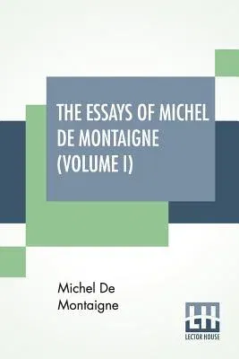 The Essays Of Michel De Montaigne (Volume I): Translated By Charles Cotton. Edited By William Carew Hazlitt.