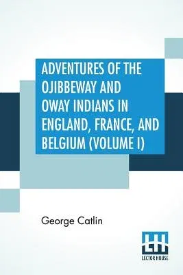 Adventures Of The Ojibbeway And Ioway Indians In England, France, And Belgium (Volume I); Being Notes Of Eight Years' Travels And Residence In Europe