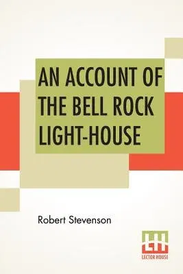 An Account Of The Bell Rock Light-House: Including The Details Of The Erection And Peculiar Structure Of That Edifice. To Which Is Prefixed A Historical