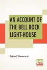 An Account Of The Bell Rock Light-House: Including The Details Of The Erection And Peculiar Structure Of That Edifice. To Which Is Prefixed A Historical