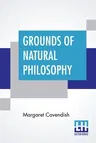 Grounds Of Natural Philosophy: Divided Into Thirteen Parts With An Appendix Containing Five Parts The Second Edition, Much Altered From The First, Wh