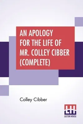 An Apology For The Life Of Mr. Colley Cibber (Complete): Written By Himself A New Edition With Notes And Supplement By Robert W. Lowe (Complete Edition O