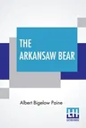 The Arkansaw Bear: A Tale Of Fanciful Adventure Told In Song And Story By Albert Bigelow Paine