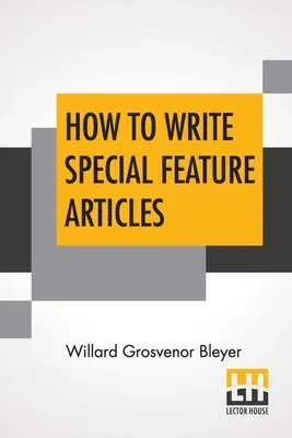 How To Write Special Feature Articles: A Handbook For Reporters, Correspondents And Free-Lance Writers Who Desire To Contribute To Popular Magazines A