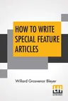 How To Write Special Feature Articles: A Handbook For Reporters, Correspondents And Free-Lance Writers Who Desire To Contribute To Popular Magazines A