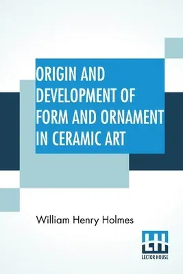 Origin And Development Of Form And Ornament In Ceramic Art: From Fourth Annual Report Of The Bureau Of Ethnology To The Secretary Of The Smithsonian I