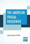 The American Frugal Housewife: Dedicated To Those Who Are Not Ashamed Of Economy.