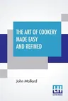 The Art Of Cookery Made Easy And Refined: Comprising Ample Directions For Preparing Every Article Requisite For Furnishing The Tables Of The Nobleman, Gen