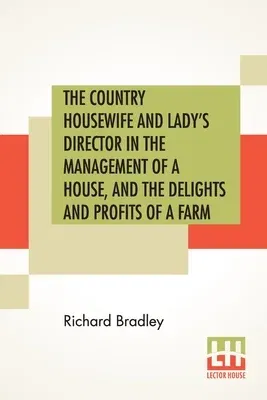 The Country Housewife And Lady's Director In The Management Of A House, And The Delights And Profits Of A Farm: Part I And Part II