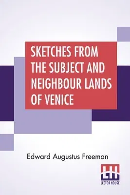 Sketches From The Subject And Neighbour Lands Of Venice: Being A Companion Volume To 'Subject And Neighbour Lands Of Venice.'