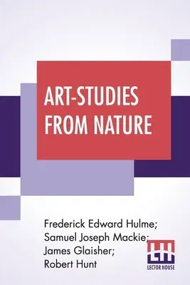 Art-Studies From Nature: As Applied To Design Comprised In Foiur Papers By Frederick Edward Hulme, Samuel Joseph Mackie, James Glaisher, Robert