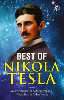 The Inventions, Researches, and Writings of Nikola Tesla: - My Inventions: The Autobiography of Nikola Tesla; Experiments With Alternate Currents of High