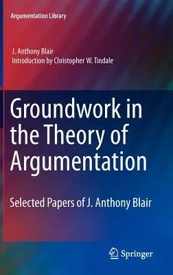 Groundwork in the Theory of Argumentation: Selected Papers of J. Anthony Blair (2012)