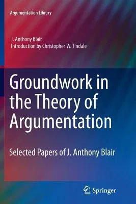 Groundwork in the Theory of Argumentation: Selected Papers of J. Anthony Blair (2012)