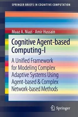 Cognitive Agent-Based Computing-I: A Unified Framework for Modeling Complex Adaptive Systems Using Agent-Based & Complex Network-Based Methods (2013)