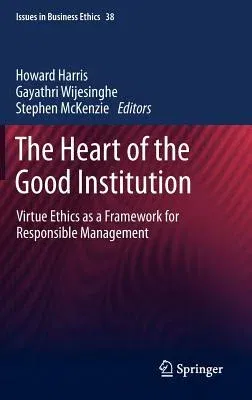 The Heart of the Good Institution: Virtue Ethics as a Framework for Responsible Management (2013)