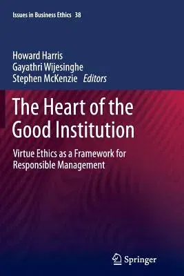 The Heart of the Good Institution: Virtue Ethics as a Framework for Responsible Management (2013)