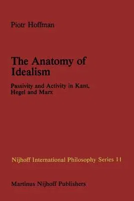 The Anatomy of Idealism: Passivity and Activity in Kant, Hegel and Marx (Softcover Reprint of the Original 1st 1982)