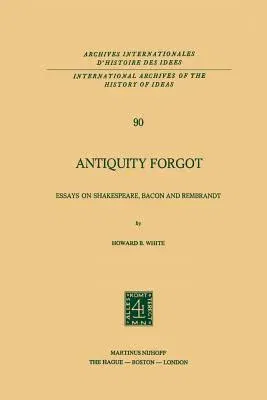 Antiquity Forgot: Essays on Shakespeare, Bacon and Rembrandt (Softcover Reprint of the Original 1st 1978)