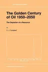 The Golden Century of Oil 1950-2050: The Depletion of a Resource (Softcover Reprint of the Original 1st 1991)