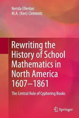 Rewriting the History of School Mathematics in North America 1607-1861: The Central Role of Cyphering Books (2012)