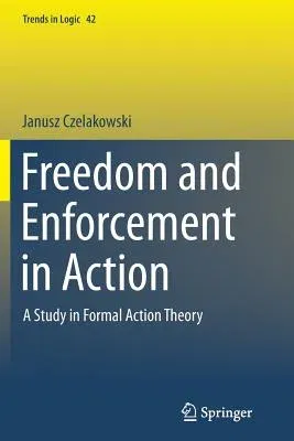 Freedom and Enforcement in Action: A Study in Formal Action Theory (Softcover Reprint of the Original 1st 2015)