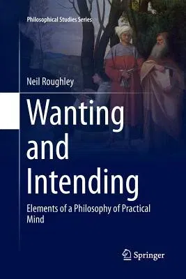 Wanting and Intending: Elements of a Philosophy of Practical Mind (Softcover Reprint of the Original 1st 2016)