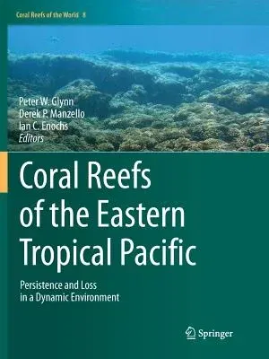 Coral Reefs of the Eastern Tropical Pacific: Persistence and Loss in a Dynamic Environment (Softcover Reprint of the Original 1st 2017)