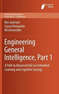 Engineering General Intelligence, Part 1: A Path to Advanced Agi Via Embodied Learning and Cognitive Synergy (2014)