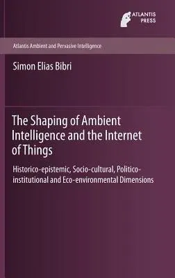 The Shaping of Ambient Intelligence and the Internet of Things: Historico-Epistemic, Socio-Cultural, Politico-Institutional and Eco-Environmental Dimensio