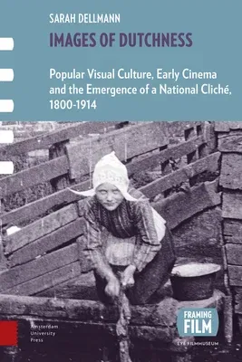 Images of Dutchness: Popular Visual Culture, Early Cinema and the Emergence of a National Cliché, 1800-1914