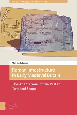 Roman Infrastructure in Early Medieval Britain: The Adaptations of the Past in Text and Stone