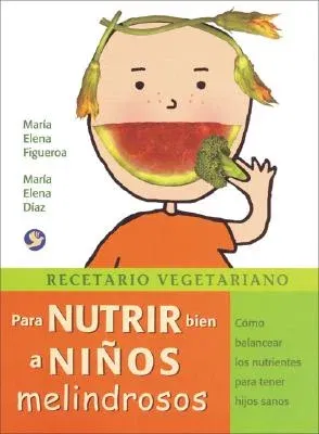 Recetario Vegetariano Para Nutrir Bien a Niños Melindrosos: Cómo Balancear Los Nutrientes Para Tener Hijos Sanos