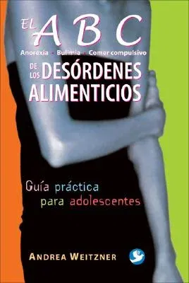 El ABC de Los Desórdenes Alimenticios: Anorexia, Bulimia, Comer Compulsivo. Guía Práctica Para Adolescentes