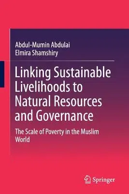 Linking Sustainable Livelihoods to Natural Resources and Governance: The Scale of Poverty in the Muslim World (Softcover Reprint of the Original 1st 2