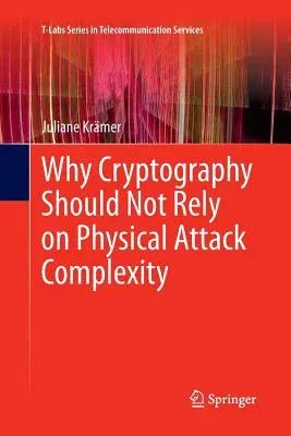 Why Cryptography Should Not Rely on Physical Attack Complexity (Softcover Reprint of the Original 1st 2015)