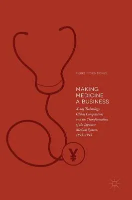 Making Medicine a Business: X-Ray Technology, Global Competition, and the Transformation of the Japanese Medical System, 1895-1945 (2018)