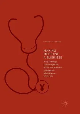 Making Medicine a Business: X-Ray Technology, Global Competition, and the Transformation of the Japanese Medical System, 1895-1945 (Softcover Reprint