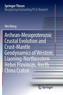 Archean-Mesoproterozoic Crustal Evolution and Crust-Mantle Geodynamics of Western Liaoning-Northeastern Hebei Provinces, North China Craton (Softcover