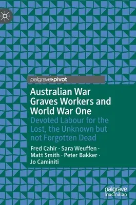 Australian War Graves Workers and World War One: Devoted Labour for the Lost, the Unknown But Not Forgotten Dead (2019)