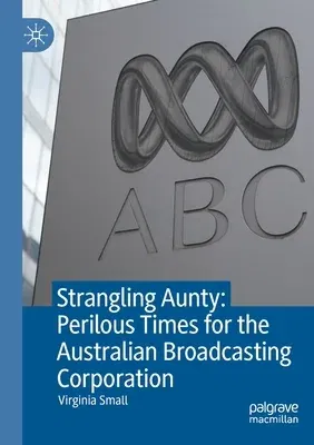 Strangling Aunty: Perilous Times for the Australian Broadcasting Corporation (2021)