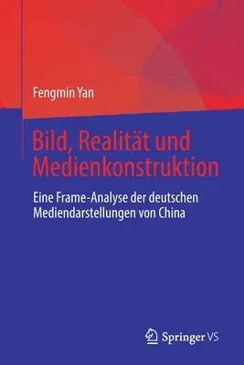 Bild, Realität Und Medienkonstruktion: Eine Frame-Analyse Der Deutschen Mediendarstellungen Von China (1. Aufl. 2022)