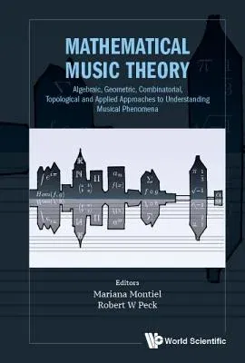 Mathematical Music Theory: Algebraic, Geometric, Combinatorial, Topological and Applied Approaches to Understanding Musical Phenomena