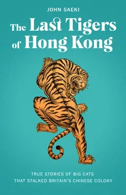 The Last Tigers of Hong Kong: True Stories of Big Cats That Stalked Britain's Chinese Colony