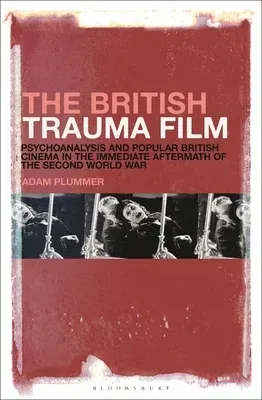 The British Trauma Film: Psychoanalysis and Popular British Cinema in the Immediate Aftermath of the Second World War